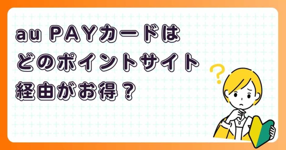 au PAYカードはどのポイントサイト経由がお得?