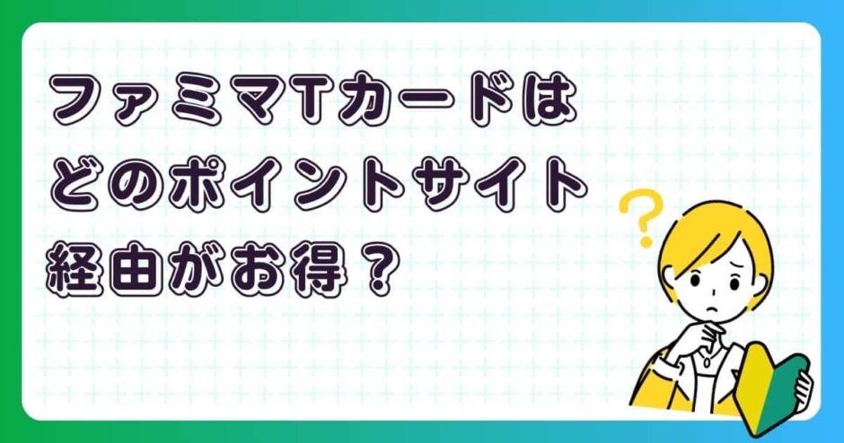 ファミマTカードはどのポイントサイト経由がお得?