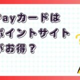 PayPayカードはどのポイントサイト経由がお得?