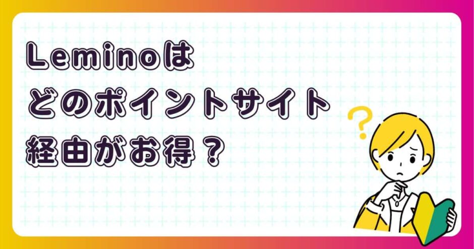Leminoのアプリインストールはどのポイントサイト経由がお得?