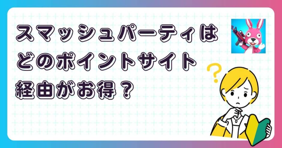 スマッシュパーティはどのポイントサイト経由がお得?【ポイ活アプリゲーム】