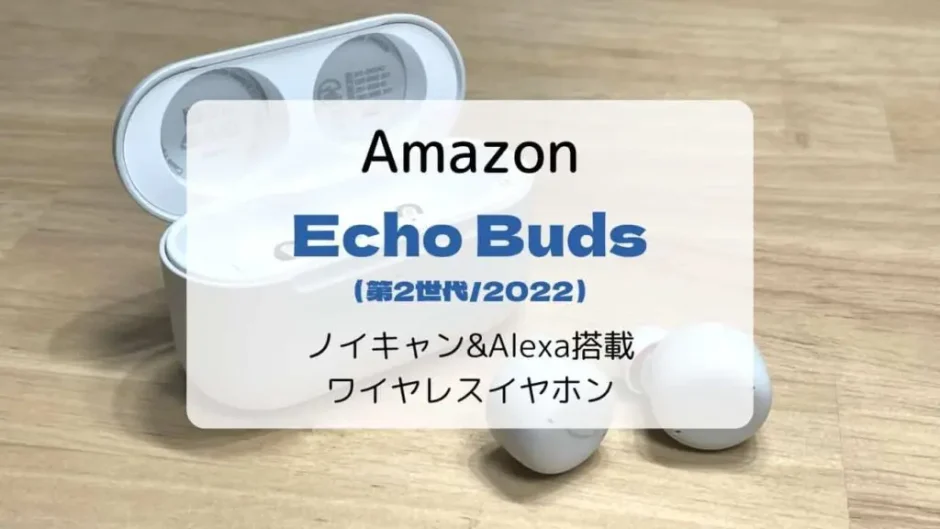 【レビュー】Echo Buds(第2世代/2022)ノイキャン&Alexa搭載ワイヤレスイヤホン