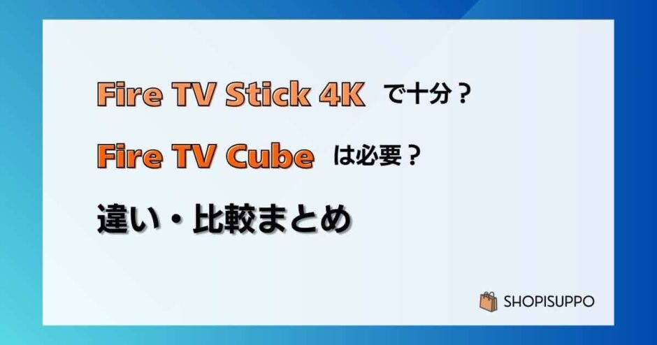 Fire TV Stick 4K Maxで十分?Cubeは必要?の違い・比較まとめ